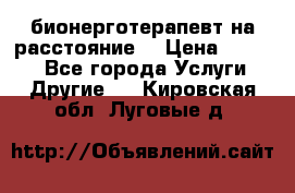 бионерготерапевт на расстояние  › Цена ­ 1 000 - Все города Услуги » Другие   . Кировская обл.,Луговые д.